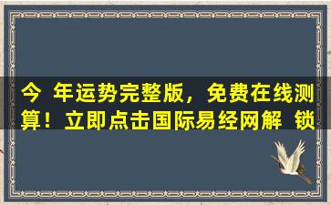 今  年运势完整版，免费在线测算！立即点击国际易经网解  锁！
